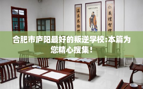 合肥市庐阳最好的叛逆学校:本篇为您精心搜集! 合肥市庐阳最好的叛逆学校:本篇为您精心搜集!