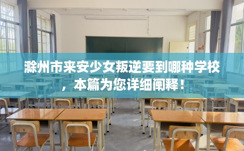 滁州市来安少女叛逆要到哪种学校,本篇为您详细阐释! 滁州市来安少女叛逆要到哪种学校,本篇为您详细阐释!