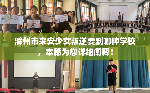 滁州市来安少女叛逆要到哪种学校，本篇为您详细阐释！