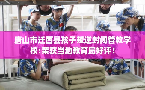 唐山市迁西县孩子叛逆封闭管教学校:荣获当地教育局好评! 唐山市迁西县孩子叛逆封闭管教学校:荣获当地教育局好评!