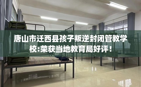 唐山市迁西县孩子叛逆封闭管教学校:荣获当地教育局好评! 唐山市迁西县孩子叛逆封闭管教学校:荣获当地教育局好评!