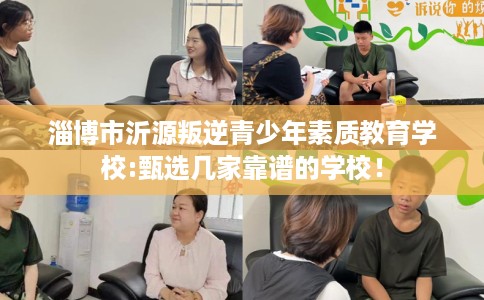 淄博市沂源叛逆青少年素质教育学校:甄选几家靠谱的学校! 淄博市沂源叛逆青少年素质教育学校:甄选几家靠谱的学校!
