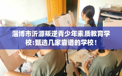 淄博市沂源叛逆青少年素质教育学校:甄选几家靠谱的学校! 淄博市沂源叛逆青少年素质教育学校:甄选几家靠谱的学校!
