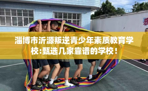 淄博市沂源叛逆青少年素质教育学校:甄选几家靠谱的学校！