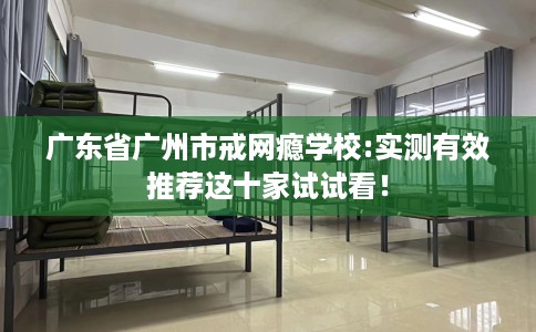 广东省广州市戒网瘾学校:实测有效推荐这十家试试看! 广东省广州市戒网瘾学校:实测有效推荐这十家试试看!