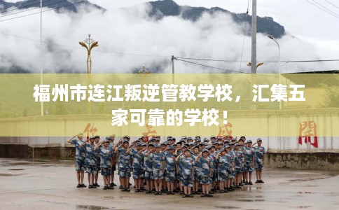 福州市连江叛逆管教学校,汇集五家可靠的学校! 福州市连江叛逆管教学校,汇集五家可靠的学校!