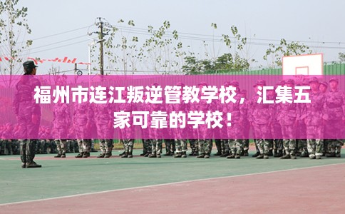 福州市连江叛逆管教学校,汇集五家可靠的学校! 福州市连江叛逆管教学校,汇集五家可靠的学校!