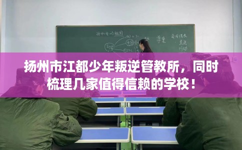 扬州市江都少年叛逆管教所,同时梳理几家值得信赖的学校! 扬州市江都少年叛逆管教所,同时梳理几家值得信赖的学校!