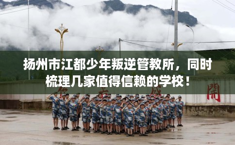 扬州市江都少年叛逆管教所,同时梳理几家值得信赖的学校! 扬州市江都少年叛逆管教所,同时梳理几家值得信赖的学校!