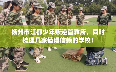扬州市江都少年叛逆管教所，同时梳理几家值得信赖的学校！