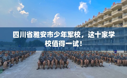 四川省雅安市少年军校，这十家学校值得一试！