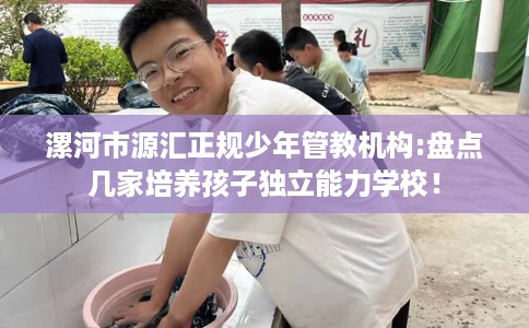 漯河市源汇正规少年管教机构:盘点几家培养孩子独立能力学校！