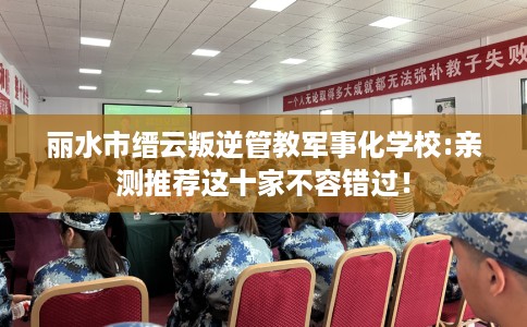 丽水市缙云叛逆管教军事化学校:亲测推荐这十家不容错过! 丽水市缙云叛逆管教军事化学校:亲测推荐这十家不容错过!