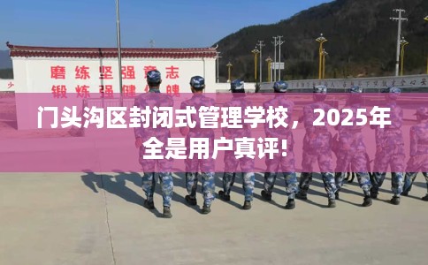 门头沟区封闭式管理学校,2025年全是用户真评! 门头沟区封闭式管理学校,2025年全是用户真评!