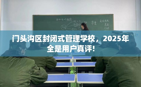 门头沟区封闭式管理学校，2025年全是用户真评!