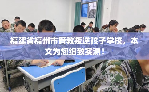 福建省福州市管教叛逆孩子学校,本文为您细致实测! 福建省福州市管教叛逆孩子学校,本文为您细致实测!