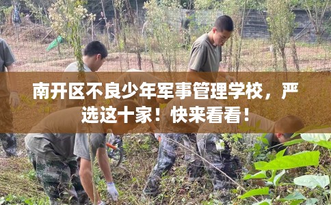 南开区不良少年军事管理学校,严选这十家!快来看看! 南开区不良少年军事管理学校,严选这十家!快来看看!