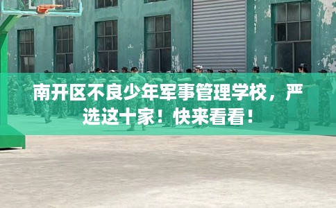南开区不良少年军事管理学校,严选这十家!快来看看! 南开区不良少年军事管理学校,严选这十家!快来看看!