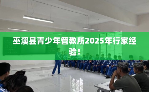 巫溪县青少年管教所2025年行家经验！