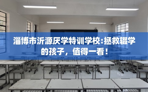 淄博市沂源厌学特训学校:拯救辍学的孩子，值得一看！