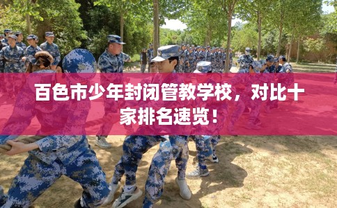 百色市少年封闭管教学校,对比十家排名速览! 百色市少年封闭管教学校,对比十家排名速览!