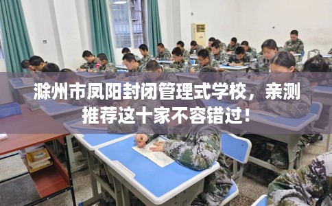 滁州市凤阳封闭管理式学校，亲测推荐这十家不容错过！