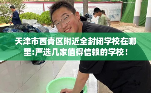 天津市西青区附近全封闭学校在哪里:严选几家值得信赖的学校！