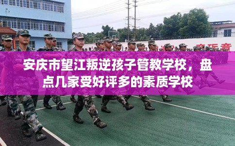 安庆市望江叛逆孩子管教学校，盘点几家受好评多的素质学校
