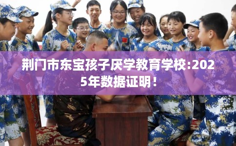 荆门市东宝孩子厌学教育学校:2025年数据证明! 荆门市东宝孩子厌学教育学校:2025年数据证明!