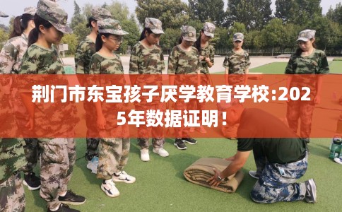荆门市东宝孩子厌学教育学校:2025年数据证明! 荆门市东宝孩子厌学教育学校:2025年数据证明!