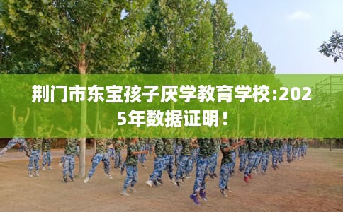荆门市东宝孩子厌学教育学校:2025年数据证明！