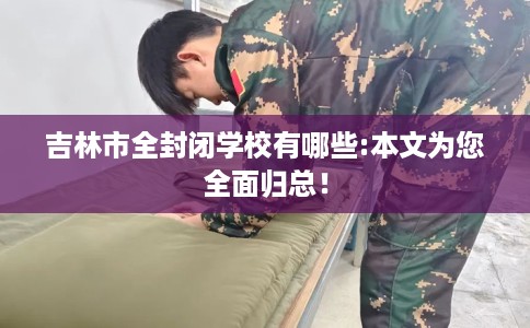 吉林市全封闭学校有哪些:本文为您全面归总! 吉林市全封闭学校有哪些:本文为您全面归总!