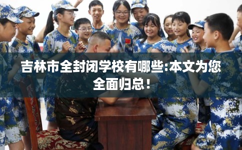 吉林市全封闭学校有哪些:本文为您全面归总！