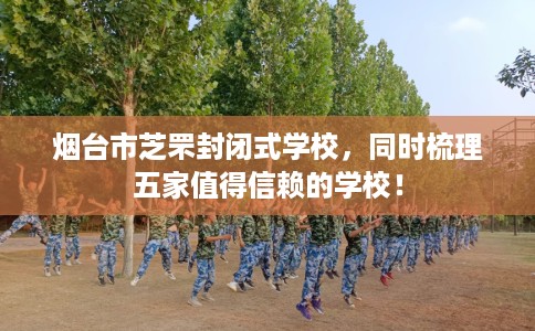 烟台市芝罘封闭式学校,同时梳理五家值得信赖的学校! 烟台市芝罘封闭式学校,同时梳理五家值得信赖的学校!