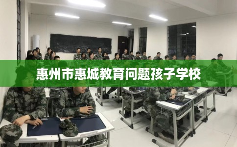 惠州市惠城教育问题孩子学校