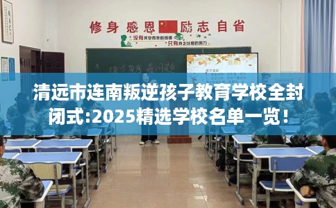 清远市连南叛逆孩子教育学校全封闭式:2025精选学校名单一览! 清远市连南叛逆孩子教育学校全封闭式:2025精选学校名单一览!