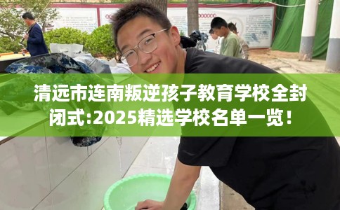 清远市连南叛逆孩子教育学校全封闭式:2025精选学校名单一览! 清远市连南叛逆孩子教育学校全封闭式:2025精选学校名单一览!