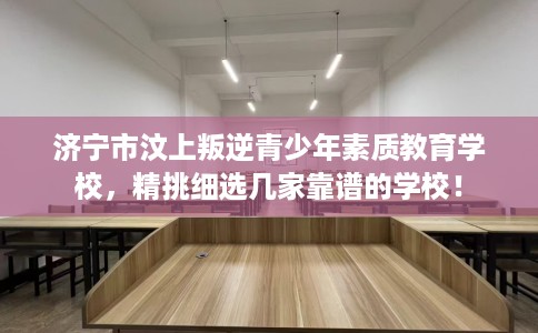 济宁市汶上叛逆青少年素质教育学校,精挑细选几家靠谱的学校! 济宁市汶上叛逆青少年素质教育学校,精挑细选几家靠谱的学校!