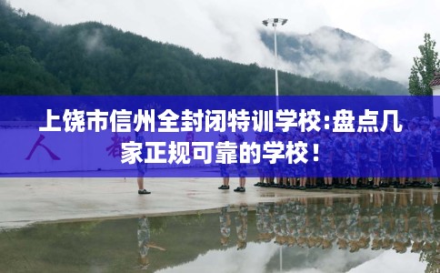 上饶市信州全封闭特训学校:盘点几家正规可靠的学校! 上饶市信州全封闭特训学校:盘点几家正规可靠的学校!