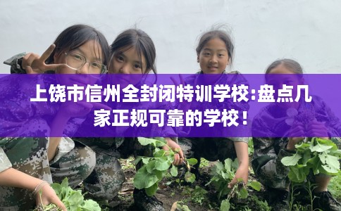 上饶市信州全封闭特训学校:盘点几家正规可靠的学校! 上饶市信州全封闭特训学校:盘点几家正规可靠的学校!