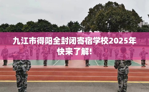 九江市得阳全封闭寄宿学校2025年快来了解!