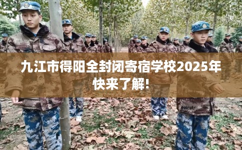 九江市得阳全封闭寄宿学校2025年快来了解!