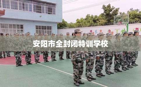 安阳市全封闭特训学校