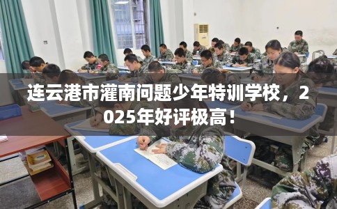 连云港市灌南问题少年特训学校,2025年好评极高! 连云港市灌南问题少年特训学校,2025年好评极高!