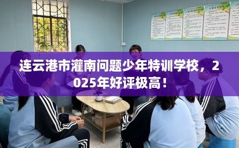 连云港市灌南问题少年特训学校，2025年好评极高！
