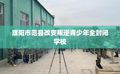濮阳市范县改变叛逆青少年全封闭学校