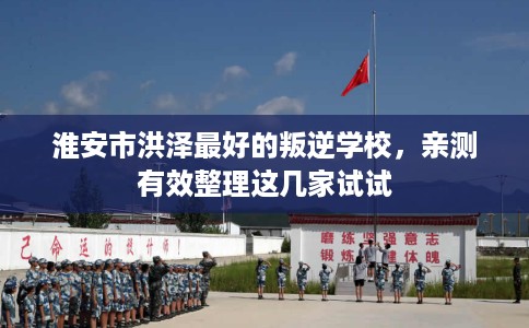 淮安市洪泽最好的叛逆学校,亲测有效整理这几家试试 淮安市洪泽最好的叛逆学校,亲测有效整理这几家试试