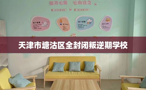 天津市塘沽区全封闭叛逆期学校 天津市塘沽区全封闭叛逆期学校