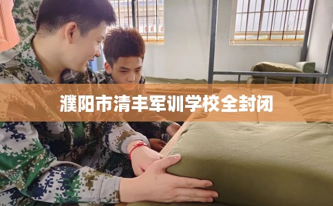 濮阳市清丰军训学校全封闭 濮阳市清丰军训学校全封闭