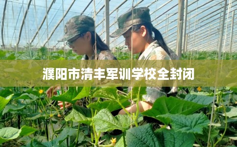 濮阳市清丰军训学校全封闭 濮阳市清丰军训学校全封闭